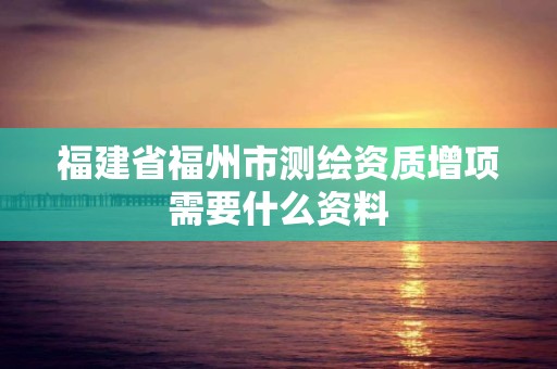 福建省福州市测绘资质增项需要什么资料