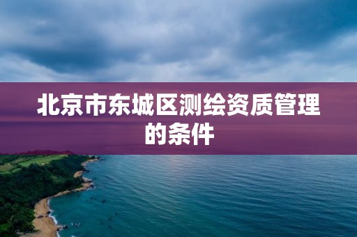 北京市东城区测绘资质管理的条件