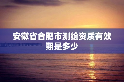 安徽省合肥市测绘资质有效期是多少