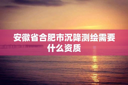 安徽省合肥市沉降测绘需要什么资质