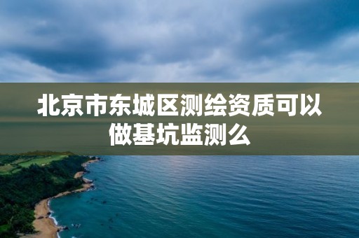 北京市东城区测绘资质可以做基坑监测么