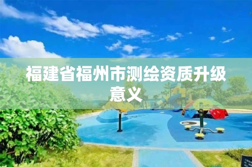 福建省福州市测绘资质升级意义