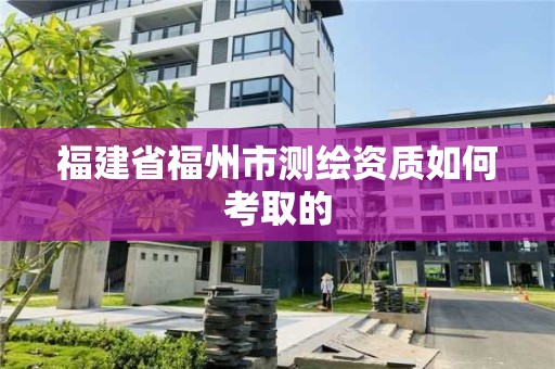 福建省福州市测绘资质如何考取的