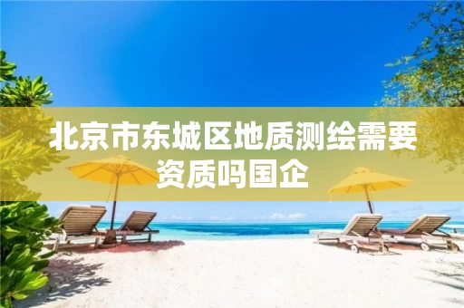 北京市东城区地质测绘需要资质吗国企 北京市东城区地质测绘需要资质吗国企