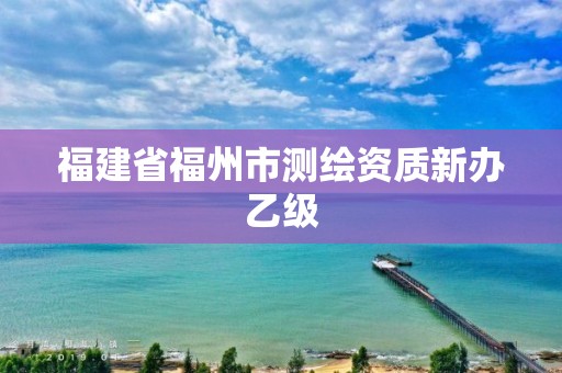 福建省福州市测绘资质新办乙级