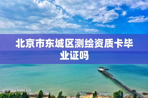 北京市东城区测绘资质卡毕业证吗