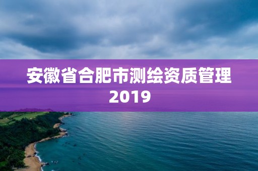 安徽省合肥市测绘资质管理2019