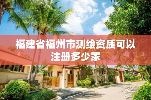 福建省福州市测绘资质可以注册多少家