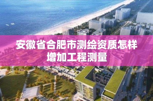 安徽省合肥市测绘资质怎样增加工程测量