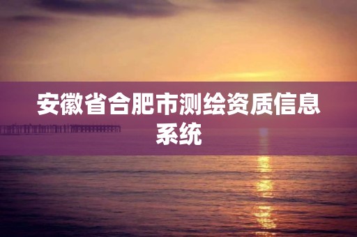 安徽省合肥市测绘资质信息系统