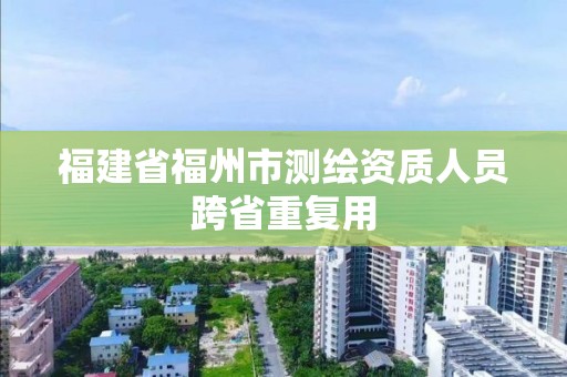 福建省福州市测绘资质人员跨省重复用