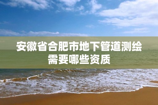 安徽省合肥市地下管道测绘需要哪些资质