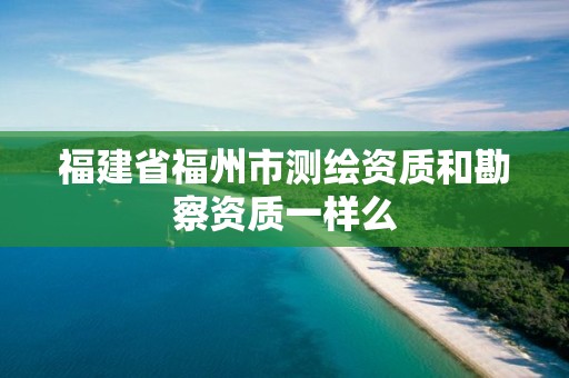 福建省福州市测绘资质和勘察资质一样么