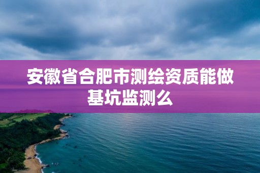 安徽省合肥市测绘资质能做基坑监测么