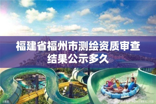 福建省福州市测绘资质审查结果公示多久