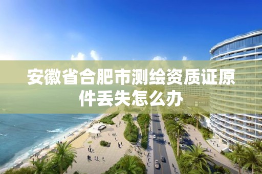 安徽省合肥市测绘资质证原件丢失怎么办