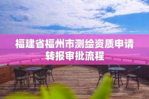 福建省福州市测绘资质申请转报审批流程 福建省福州市测绘资质申请转报审批流程