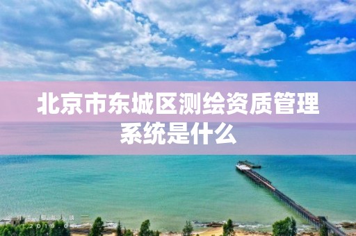 北京市东城区测绘资质管理系统是什么