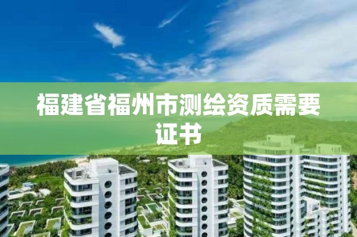 福建省福州市测绘资质需要证书