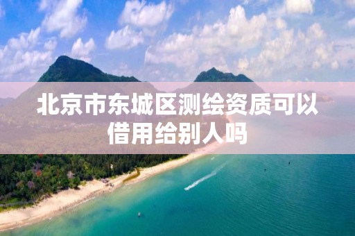 北京市东城区测绘资质可以借用给别人吗