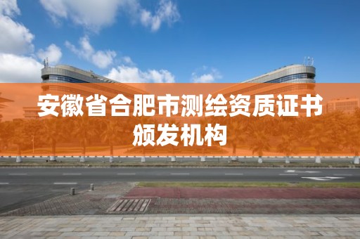 安徽省合肥市测绘资质证书颁发机构