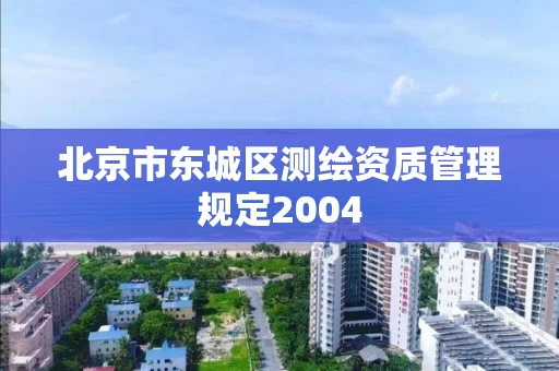 北京市东城区测绘资质管理规定2004 北京市东城区测绘资质管理规定2004
