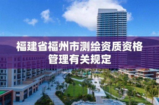 福建省福州市测绘资质资格管理有关规定