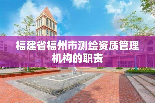 福建省福州市测绘资质管理机构的职责