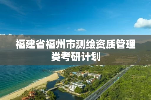 福建省福州市测绘资质管理类考研计划 福建省福州市测绘资质管理类考研计划