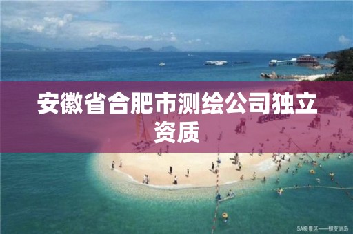 安徽省合肥市测绘公司独立资质