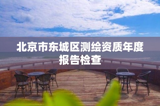 北京市东城区测绘资质年度报告检查