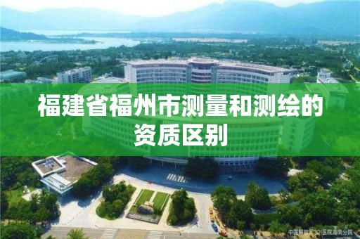 福建省福州市测量和测绘的资质区别