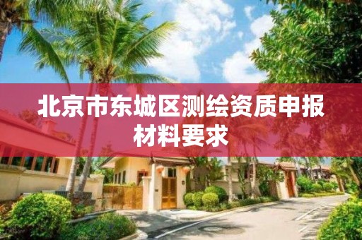 北京市东城区测绘资质申报材料要求