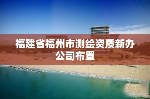 福建省福州市测绘资质新办公司布置