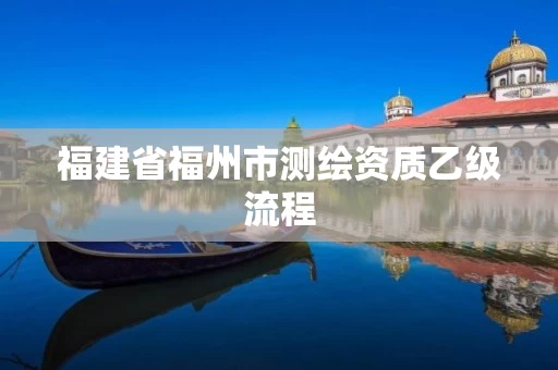 福建省福州市测绘资质乙级流程 福建省福州市测绘资质乙级流程