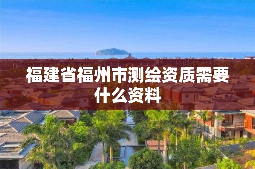 福建省福州市测绘资质需要什么资料