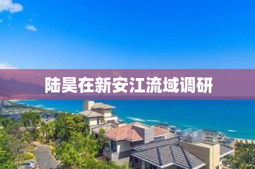 陆昊在新安江流域调研