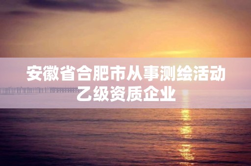 安徽省合肥市从事测绘活动乙级资质企业