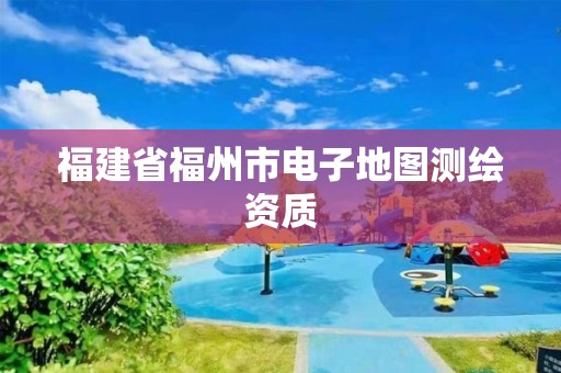 福建省福州市电子地图测绘资质