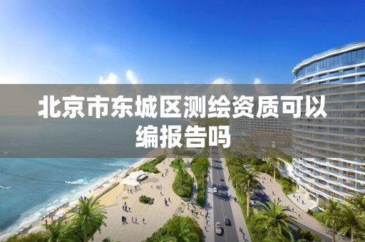 北京市东城区测绘资质可以编报告吗