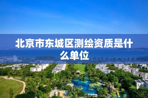 北京市东城区测绘资质是什么单位