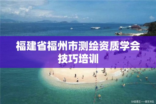 福建省福州市测绘资质学会技巧培训