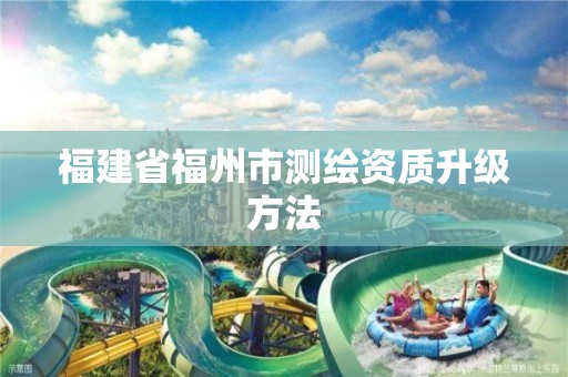 福建省福州市测绘资质升级方法