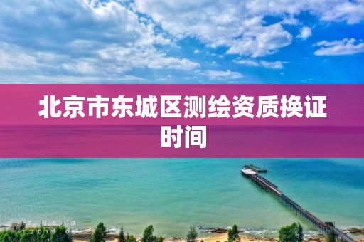 北京市东城区测绘资质换证时间