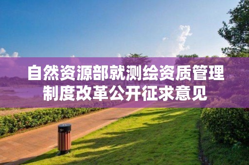 自然资源部就测绘资质管理制度改革公开征求意见