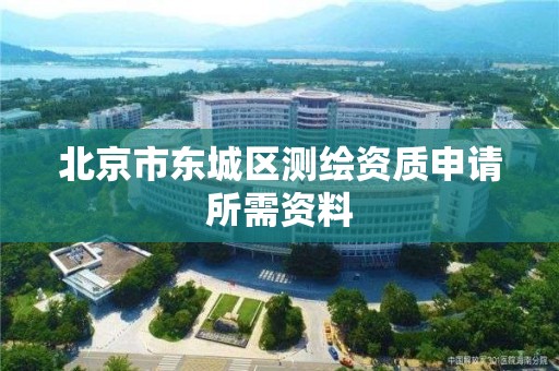 北京市东城区测绘资质申请所需资料