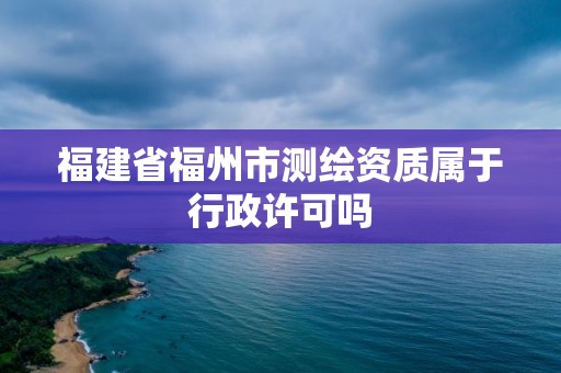 福建省福州市测绘资质属于行政许可吗