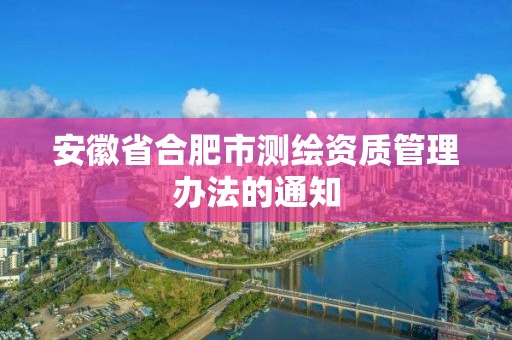 安徽省合肥市测绘资质管理办法的通知