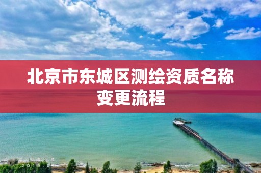 北京市东城区测绘资质名称变更流程