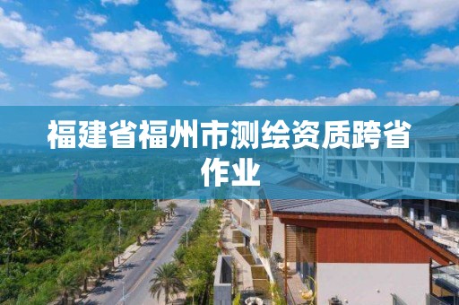 福建省福州市测绘资质跨省作业